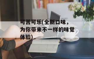 可苦可乐(全新口味，为你带来不一样的味觉体验)