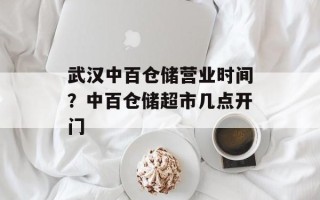 武汉中百仓储营业时间？中百仓储超市几点开门