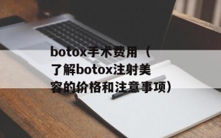botox手术费用（了解botox注射美容的价格和注意事项）