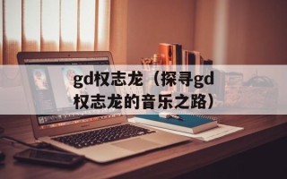 gd权志龙（探寻gd权志龙的音乐之路）
