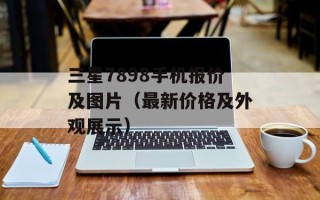 三星7898手机报价及图片（最新价格及外观展示）