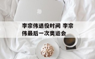 李宗伟退役时间 李宗伟最后一次奥运会