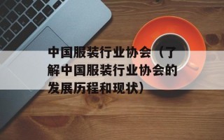 中国服装行业协会（了解中国服装行业协会的发展历程和现状）