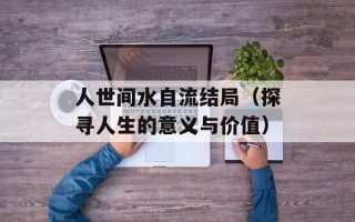 人世间水自流结局（探寻人生的意义与价值）