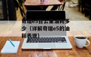 奇瑞e5百公里油耗多少（详解奇瑞e5的油耗表现）