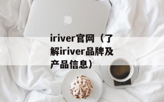 iriver官网（了解iriver品牌及产品信息）