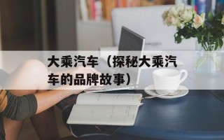 大乘汽车（探秘大乘汽车的品牌故事）