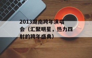 2013湖南跨年演唱会（汇聚明星，热力四射的跨年盛典）
