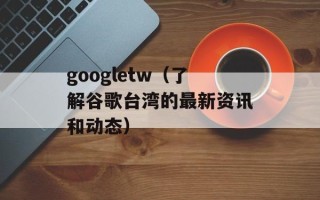 googletw（了解谷歌台湾的最新资讯和动态）
