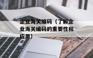 企业海关编码（了解企业海关编码的重要性和应用）