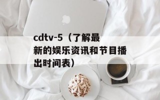 cdtv-5（了解最新的娱乐资讯和节目播出时间表）