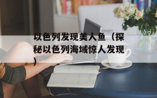 以色列发现美人鱼（探秘以色列海域惊人发现）