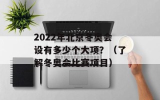 2022年北京冬奥会设有多少个大项？（了解冬奥会比赛项目）