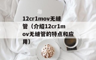 12cr1mov无缝管（介绍12cr1mov无缝管的特点和应用）