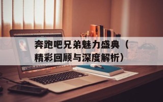 奔跑吧兄弟魅力盛典（精彩回顾与深度解析）