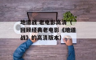 地道战 老电影高清（回顾经典老电影《地道战》的高清版本）