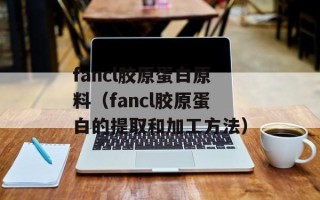 fancl胶原蛋白原料（fancl胶原蛋白的提取和加工方法）