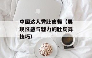 中国达人秀肚皮舞（展现性感与魅力的肚皮舞技巧）