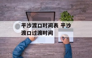 平沙渡口时间表 平沙渡口过渡时间