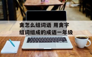 禽怎么组词语 用禽字组词组成的成语一年级