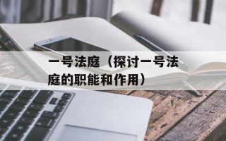 一号法庭（探讨一号法庭的职能和作用）
