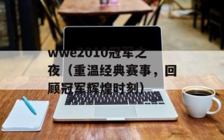 wwe2010冠军之夜（重温经典赛事，回顾冠军辉煌时刻）