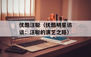 优酷汪聪（优酷明星访谈：汪聪的演艺之路）