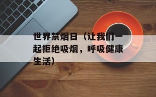 世界禁烟日（让我们一起拒绝吸烟，呼吸健康生活）
