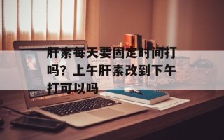 肝素每天要固定时间打吗？上午肝素改到下午打可以吗