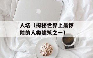 人塔（探秘世界上最惊险的人类建筑之一）