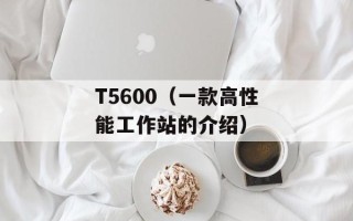T5600（一款高性能工作站的介绍）