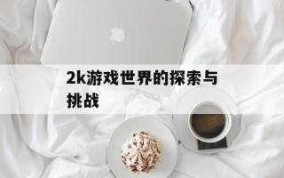 2k游戏世界的探索与挑战