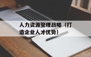 人力资源管理战略（打造企业人才优势）