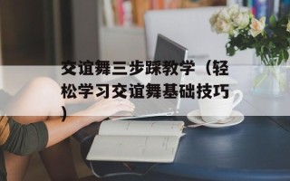 交谊舞三步踩教学（轻松学习交谊舞基础技巧）