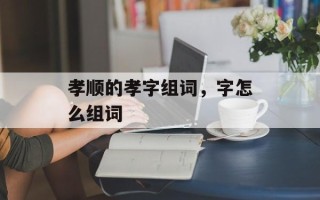 孝顺的孝字组词，字怎么组词