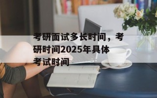 考研面试多长时间，考研时间2025年具体考试时间