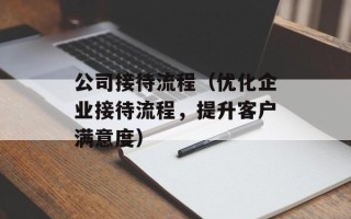 公司接待流程（优化企业接待流程，提升客户满意度）