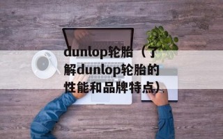 dunlop轮胎（了解dunlop轮胎的性能和品牌特点）