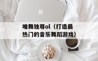 唯舞独尊ol（打造最热门的音乐舞蹈游戏）