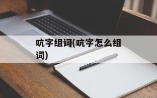 吭字组词(吭字怎么组词)