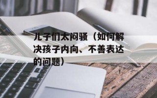 儿子们太闷骚（如何解决孩子内向、不善表达的问题）