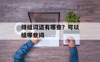 得组词语有哪些？可以组哪些词