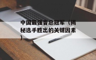 中国最强音总冠军（揭秘选手胜出的关键因素）