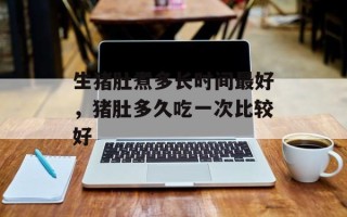 生猪肚煮多长时间最好，猪肚多久吃一次比较好