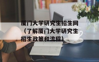 厦门大学研究生招生网（了解厦门大学研究生招生政策和流程）