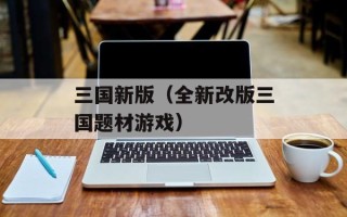 三国新版（全新改版三国题材游戏）