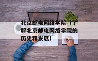 北京邮电网络学院（了解北京邮电网络学院的历史和发展）