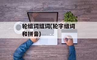 轮组词组词(轮字组词和拼音)