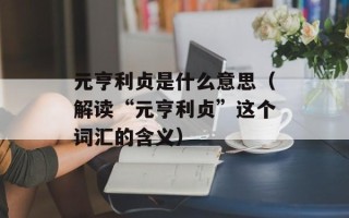 元亨利贞是什么意思（解读“元亨利贞”这个词汇的含义）