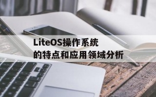 LiteOS操作系统的特点和应用领域分析